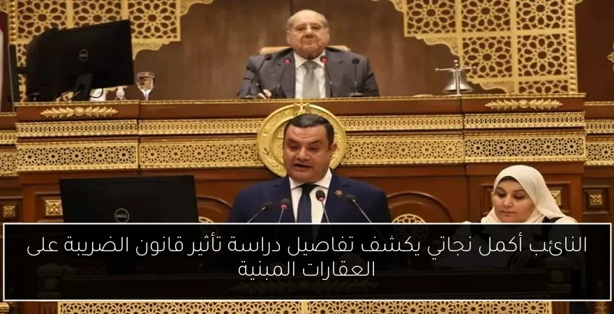 النائب أكمل نجاتي يكشف تفاصيل دراسة تأثير قانون الضريبة على العقارات المبنية