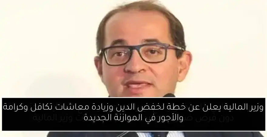 وزير المالية يعلن عن خطة لخفض الدين وزيادة معاشات تكافل وكرامة والأجور في الموازنة الجديدة
