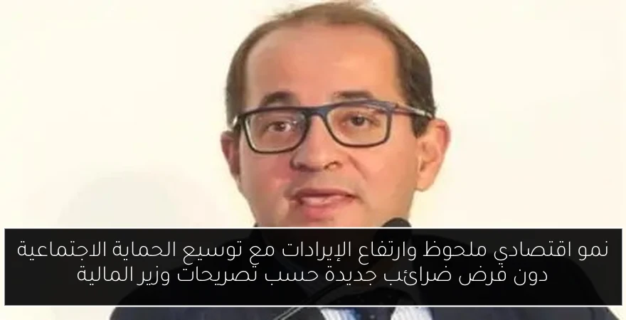 نمو اقتصادي ملحوظ وارتفاع الإيرادات مع توسيع الحماية الاجتماعية دون فرض ضرائب جديدة حسب تصريحات وزير المالية