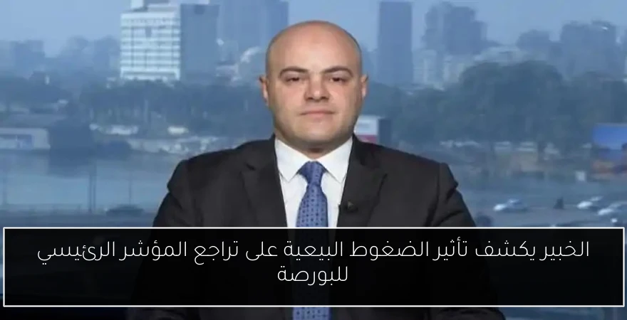 الخبير يكشف تأثير الضغوط البيعية على تراجع المؤشر الرئيسي للبورصة