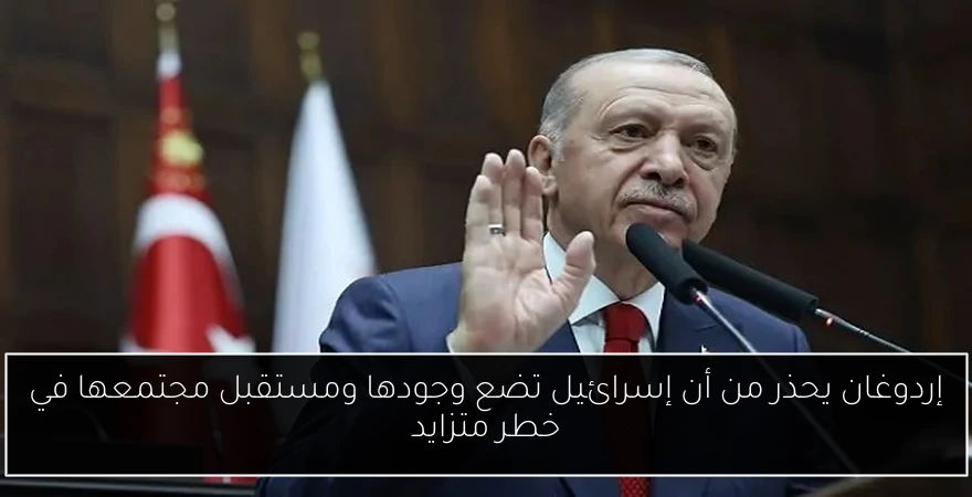 إردوغان يحذر من أن إسرائيل تضع وجودها ومستقبل مجتمعها في خطر متزايد