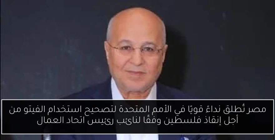 مصر تُطلق نداءً قويًا في الأمم المتحدة لتصحيح استخدام الفيتو من أجل إنقاذ فلسطين وفقًا لنائب رئيس اتحاد العمال