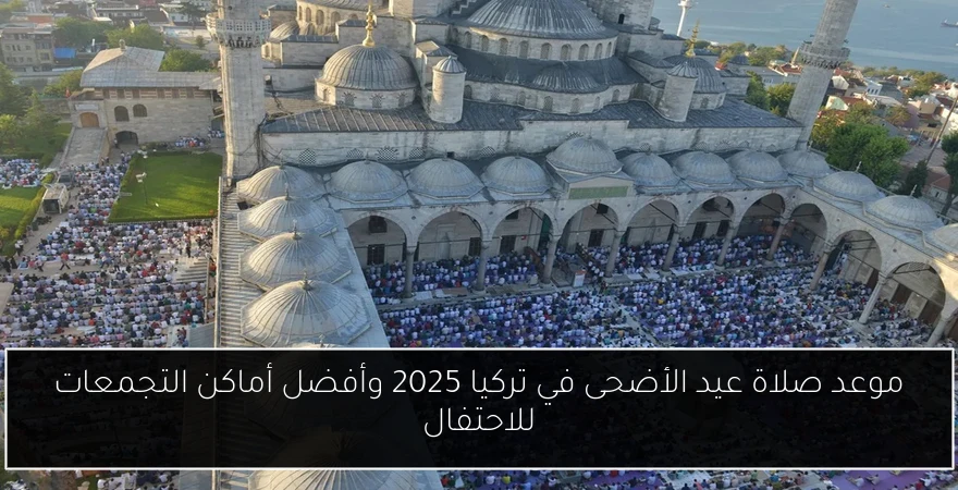 موعد صلاة عيد الأضحى في تركيا 2025 وأفضل أماكن التجمعات للاحتفال