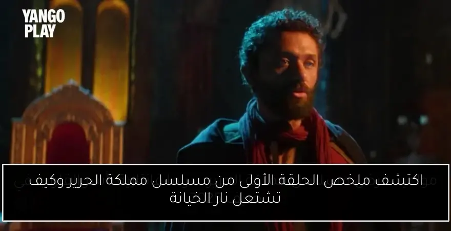 اكتشف ملخص الحلقة الأولى من مسلسل مملكة الحرير وكيف تشتعل نار الخيانة