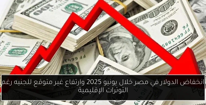 انخفاض الدولار في مصر خلال يونيو 2025 وارتفاع غير متوقع للجنيه رغم التوترات الإقليمية