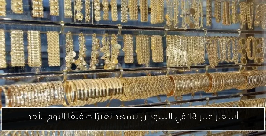 أسعار عيار 18 في السودان تشهد تغيرًا طفيفًا اليوم الأحد