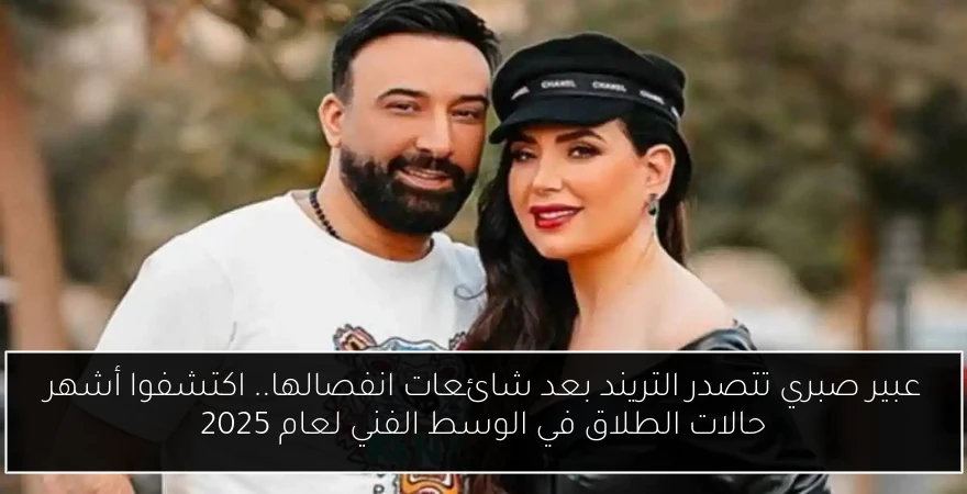 عبير صبري تتصدر التريند بعد شائعات انفصالها.. اكتشفوا أشهر حالات الطلاق في الوسط الفني لعام 2025