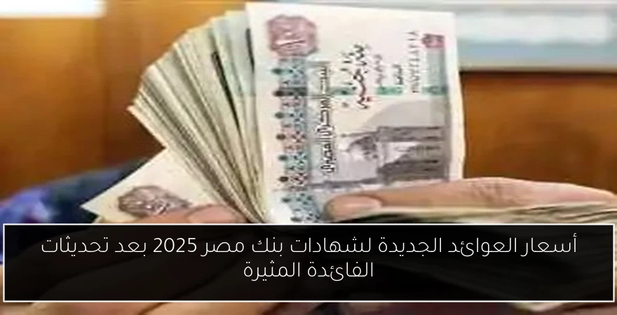 أسعار العوائد الجديدة لشهادات بنك مصر 2025 بعد تحديثات الفائدة المثيرة
