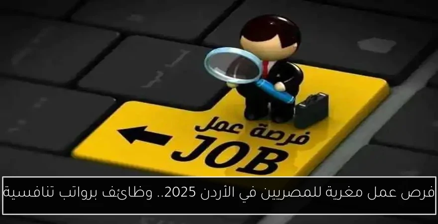 فرص عمل مغرية للمصريين في الأردن 2025.. وظائف برواتب تنافسية