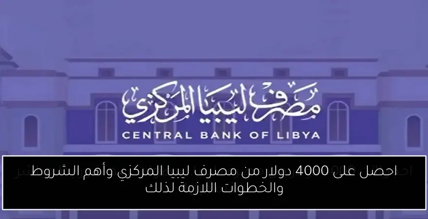 احصل على 4000 دولار من مصرف ليبيا المركزي وأهم الشروط والخطوات اللازمة لذلك
