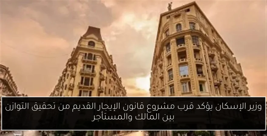 وزير الإسكان يؤكد قرب مشروع قانون الإيجار القديم من تحقيق التوازن بين المالك والمستأجر