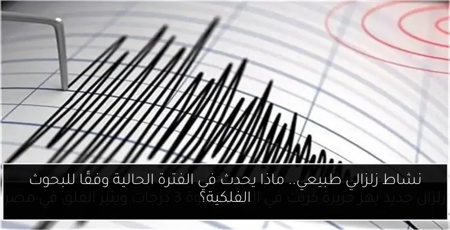 نشاط زلزالي طبيعي.. ماذا يحدث في الفترة الحالية وفقًا للبحوث الفلكية؟