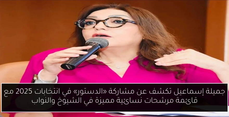 جميلة إسماعيل تكشف عن مشاركة «الدستور» في انتخابات 2025 مع قائمة مرشحات نسائية مميزة في الشيوخ والنواب