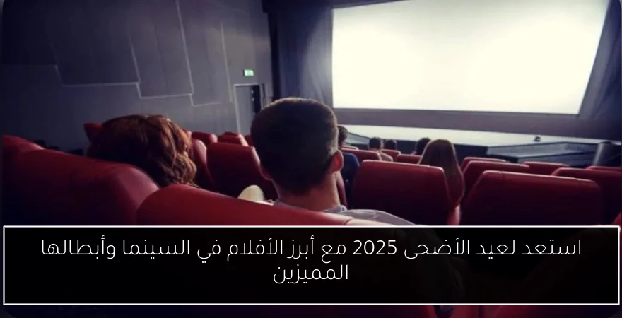 استعد لعيد الأضحى 2025 مع أبرز الأفلام في السينما وأبطالها المميزين