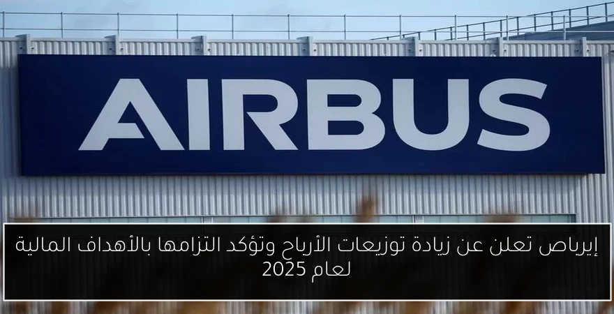إيرباص تعلن عن زيادة توزيعات الأرباح وتؤكد التزامها بالأهداف المالية لعام 2025