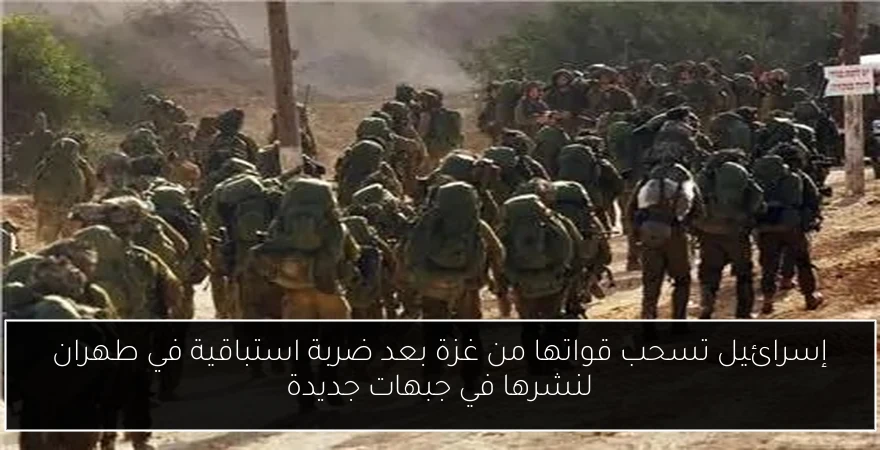 إسرائيل تسحب قواتها من غزة بعد ضربة استباقية في طهران لنشرها في جبهات جديدة