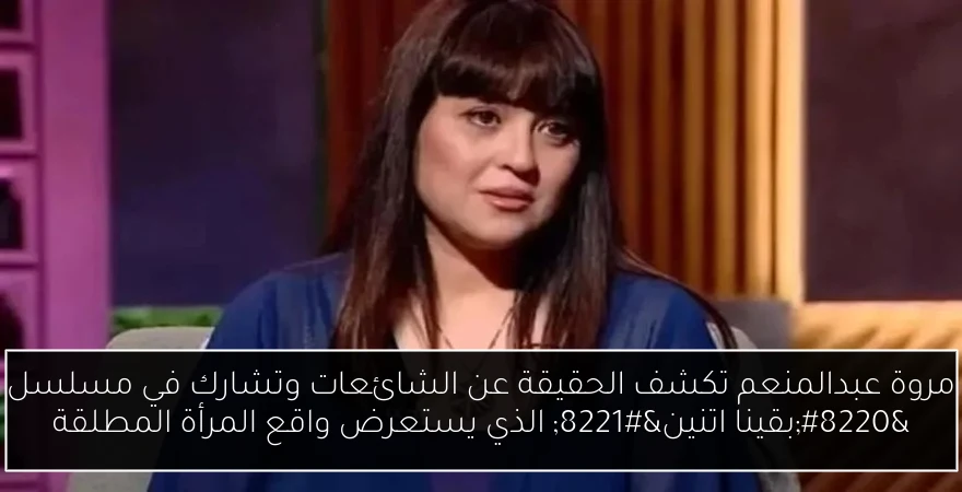 مروة عبدالمنعم تكشف الحقيقة عن الشائعات وتشارك في مسلسل “بقينا اتنين” الذي يستعرض واقع المرأة المطلقة