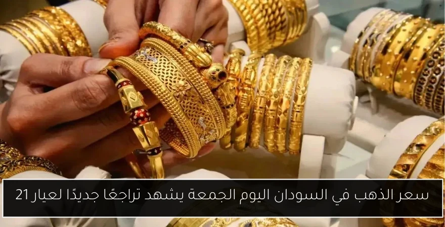 سعر الذهب في السودان اليوم الجمعة يشهد تراجعًا جديدًا لعيار 21