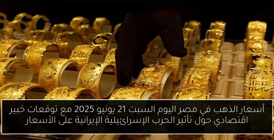 أسعار الذهب في مصر اليوم السبت 21 يونيو 2025 مع توقعات خبير اقتصادي حول تأثير الحرب الإسرائيلية الإيرانية على الأسعار