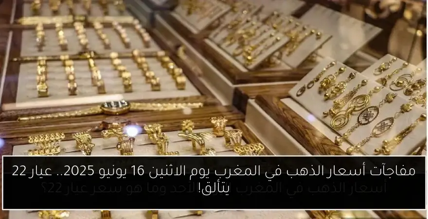 مفاجآت أسعار الذهب في المغرب يوم الاثنين 16 يونيو 2025.. عيار 22 يتألق!