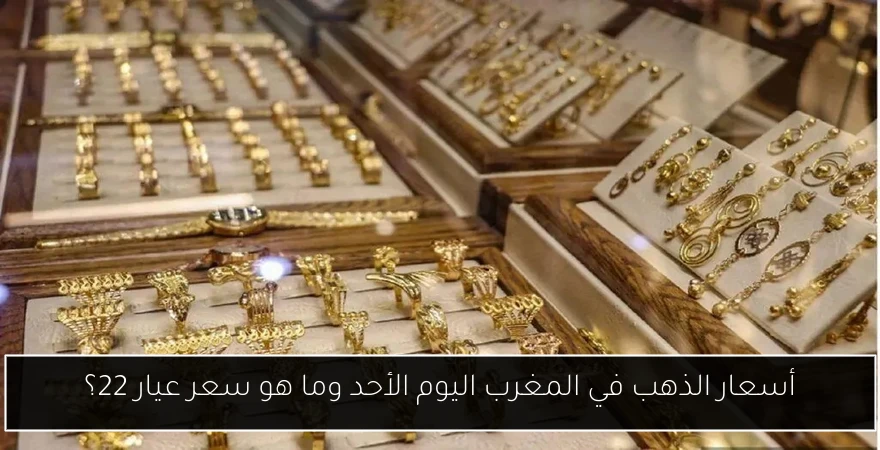 أسعار الذهب في المغرب اليوم الأحد وما هو سعر عيار 22؟