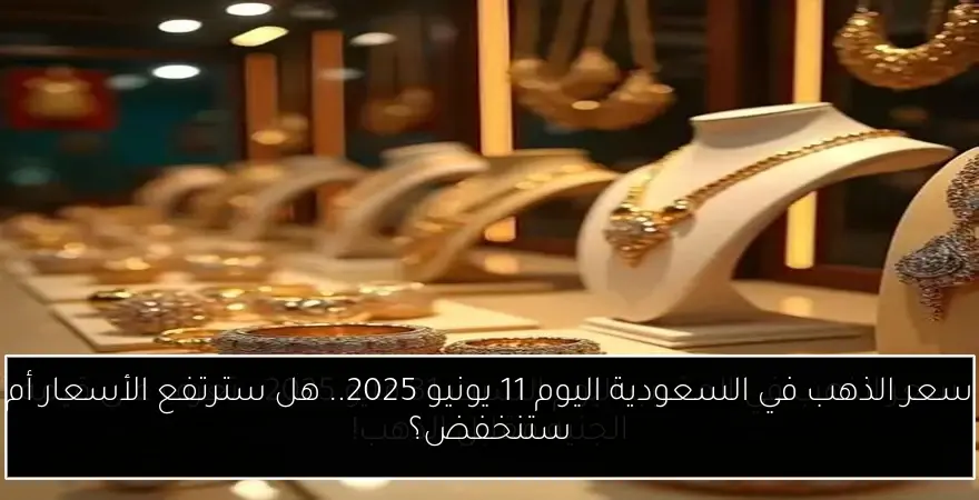 سعر الذهب في السعودية اليوم 11 يونيو 2025.. هل سترتفع الأسعار أم ستنخفض؟