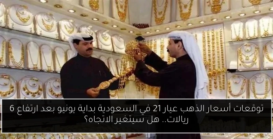 توقعات أسعار الذهب عيار 21 في السعودية بداية يونيو بعد ارتفاع 6 ريالات.. هل سيتغير الاتجاه؟