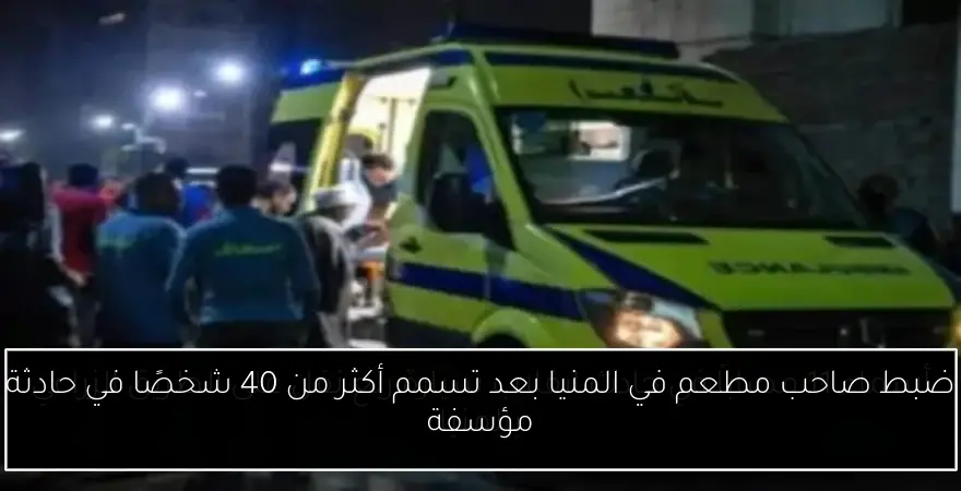 ضبط صاحب مطعم في المنيا بعد تسمم أكثر من 40 شخصًا في حادثة مؤسفة