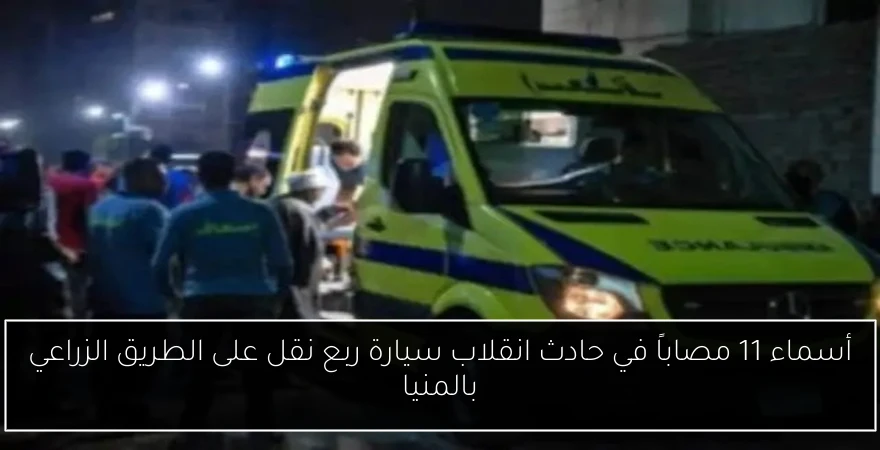 أسماء 11 مصاباً في حادث انقلاب سيارة ربع نقل على الطريق الزراعي بالمنيا