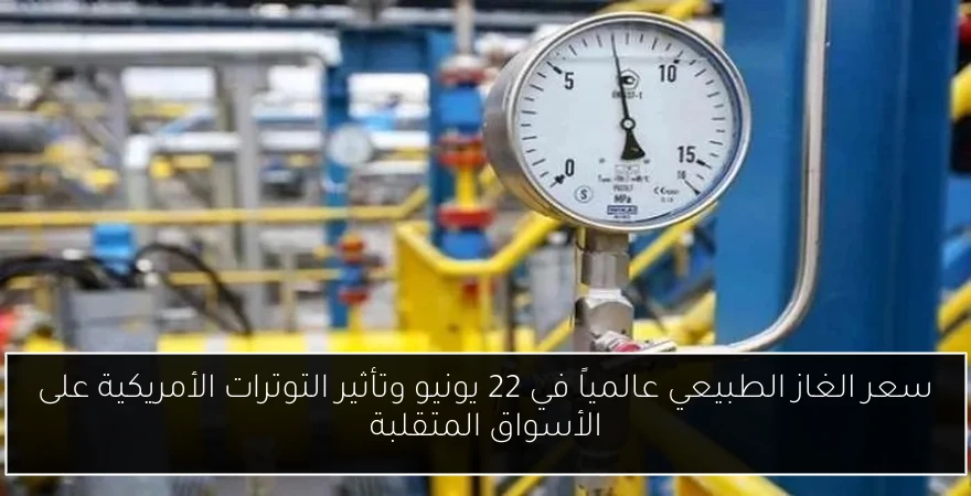 سعر الغاز الطبيعي عالمياً في 22 يونيو وتأثير التوترات الأمريكية على الأسواق المتقلبة