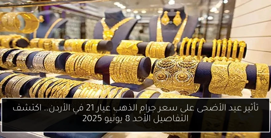 تأثير عيد الأضحى على سعر جرام الذهب عيار 21 في الأردن.. اكتشف التفاصيل الأحد 8 يونيو 2025