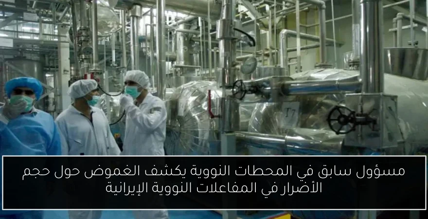 مسؤول سابق في المحطات النووية يكشف الغموض حول حجم الأضرار في المفاعلات النووية الإيرانية