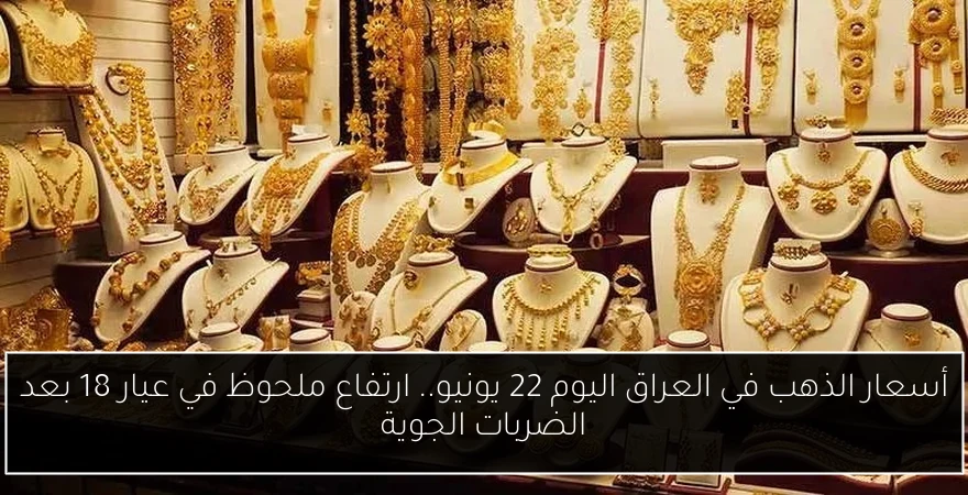 أسعار الذهب في العراق اليوم 22 يونيو.. ارتفاع ملحوظ في عيار 18 بعد الضربات الجوية