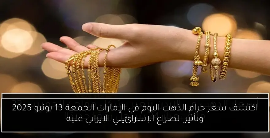 اكتشف سعر جرام الذهب اليوم في الإمارات الجمعة 13 يونيو 2025 وتأثير الصراع الإسرائيلي الإيراني عليه