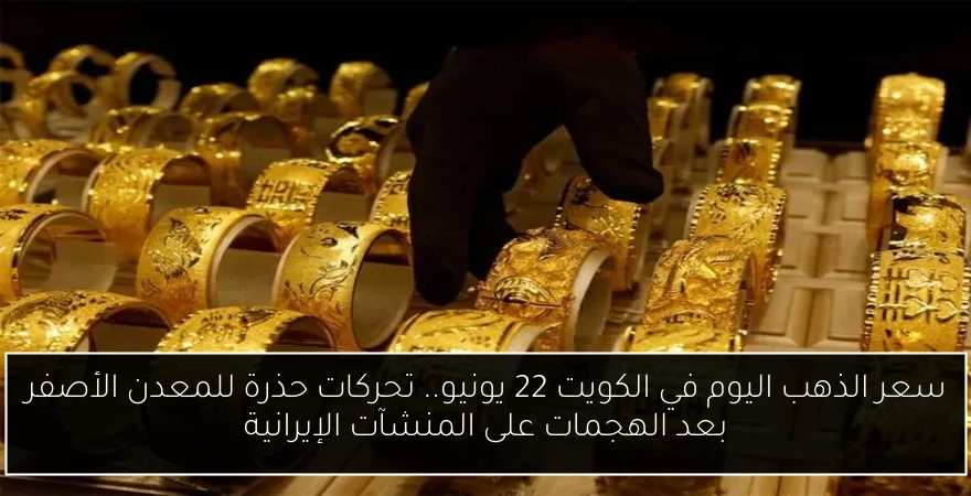 سعر الذهب اليوم في الكويت 22 يونيو.. تحركات حذرة للمعدن الأصفر بعد الهجمات على المنشآت الإيرانية
