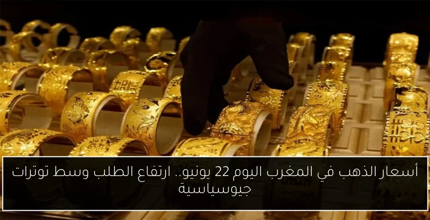أسعار الذهب في المغرب اليوم 22 يونيو.. ارتفاع الطلب وسط توترات جيوسياسية
