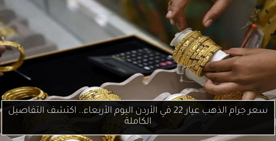 سعر جرام الذهب عيار 22 في الأردن اليوم الأربعاء.. اكتشف التفاصيل الكاملة