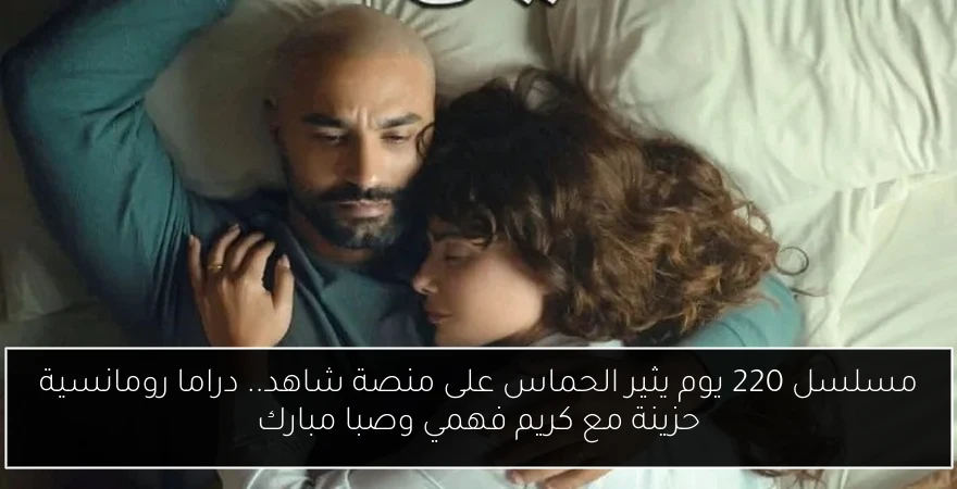 مسلسل 220 يوم يثير الحماس على منصة شاهد.. دراما رومانسية حزينة مع كريم فهمي وصبا مبارك