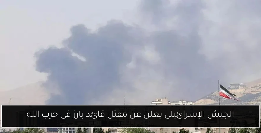 الجيش الإسرائيلي يعلن عن مقتل قائد بارز في حزب الله