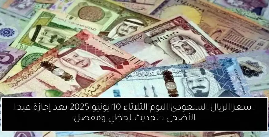 سعر الريال السعودي اليوم الثلاثاء 10 يونيو 2025 بعد إجازة عيد الأضحى.. تحديث لحظي ومفصل