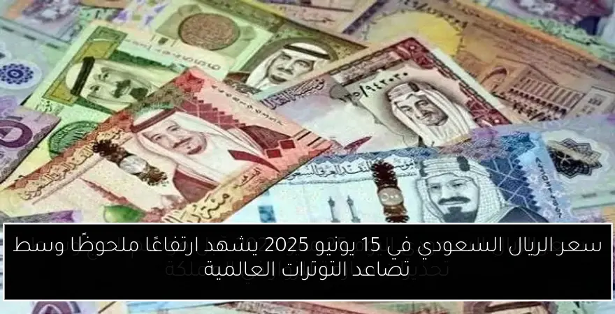 سعر الريال السعودي في 15 يونيو 2025 يشهد ارتفاعًا ملحوظًا وسط تصاعد التوترات العالمية