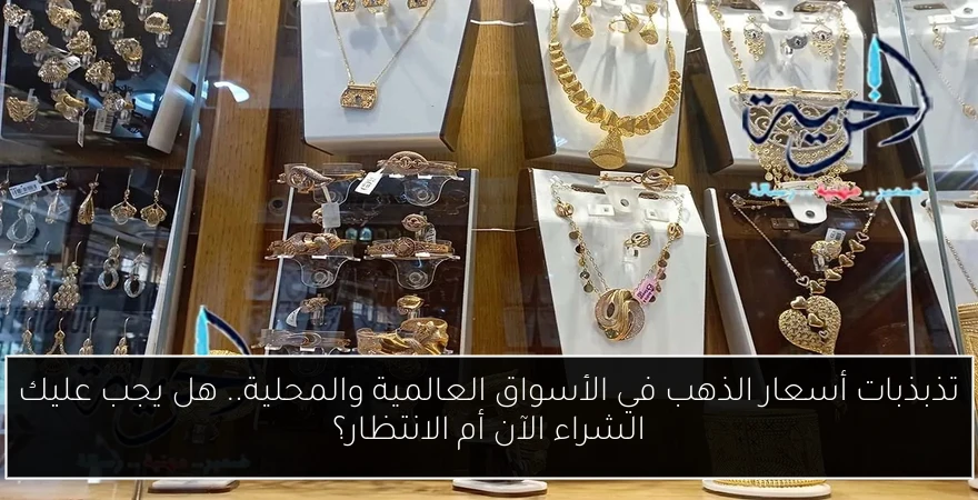 تذبذبات أسعار الذهب في الأسواق العالمية والمحلية.. هل يجب عليك الشراء الآن أم الانتظار؟