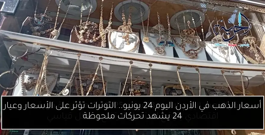أسعار الذهب في الأردن اليوم 24 يونيو.. التوترات تؤثر على الأسعار وعيار 24 يشهد تحركات ملحوظة