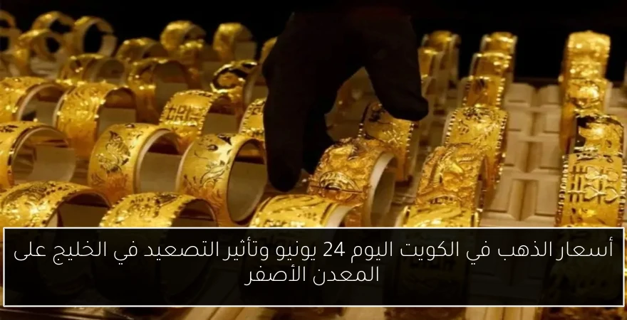أسعار الذهب في الكويت اليوم 24 يونيو وتأثير التصعيد في الخليج على المعدن الأصفر