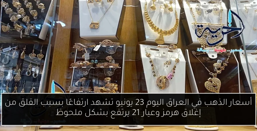 أسعار الذهب في العراق اليوم 23 يونيو تشهد ارتفاعًا بسبب القلق من إغلاق هرمز وعيار 21 يرتفع بشكل ملحوظ