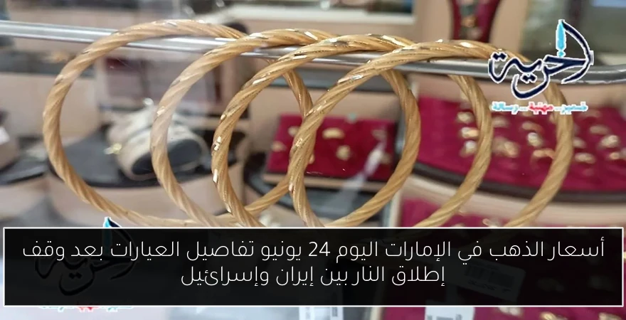 أسعار الذهب في الإمارات اليوم 24 يونيو تفاصيل العيارات بعد وقف إطلاق النار بين إيران وإسرائيل