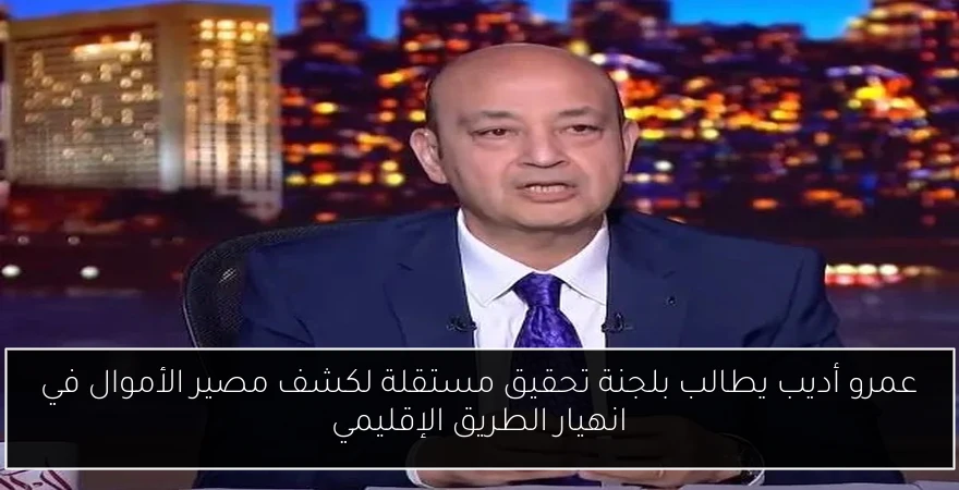 عمرو أديب يطالب بلجنة تحقيق مستقلة لكشف مصير الأموال في انهيار الطريق الإقليمي