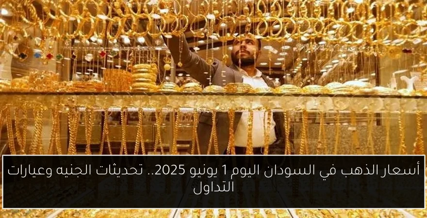 أسعار الذهب في السودان اليوم 1 يونيو 2025.. تحديثات الجنيه وعيارات التداول