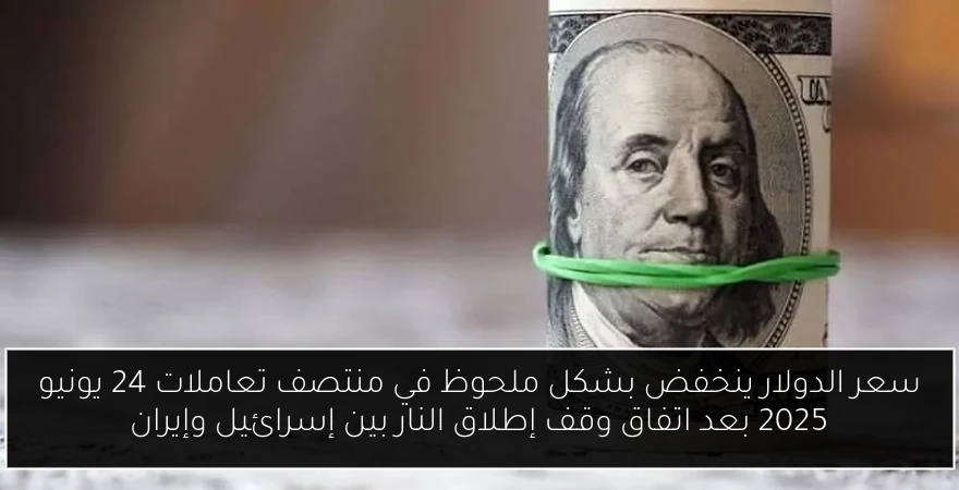سعر الدولار ينخفض بشكل ملحوظ في منتصف تعاملات 24 يونيو 2025 بعد اتفاق وقف إطلاق النار بين إسرائيل وإيران