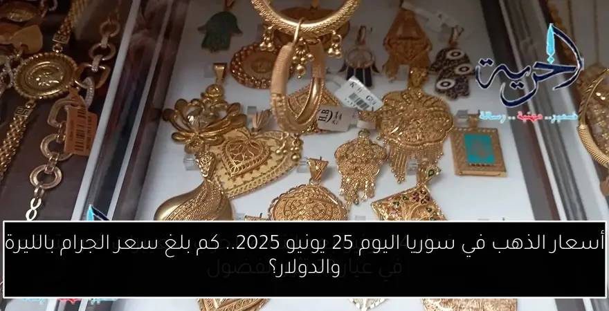أسعار الذهب في سوريا اليوم 25 يونيو 2025.. كم بلغ سعر الجرام بالليرة والدولار؟